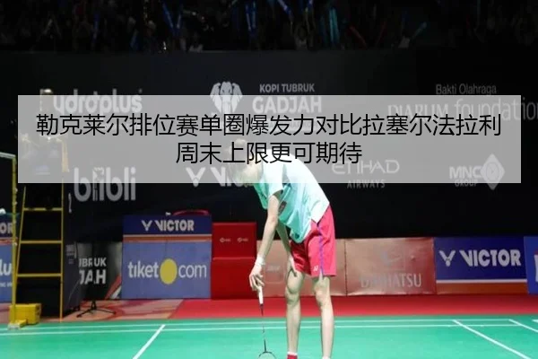 勒克莱尔排位赛单圈爆发力对比拉塞尔法拉利周末上限更可期待