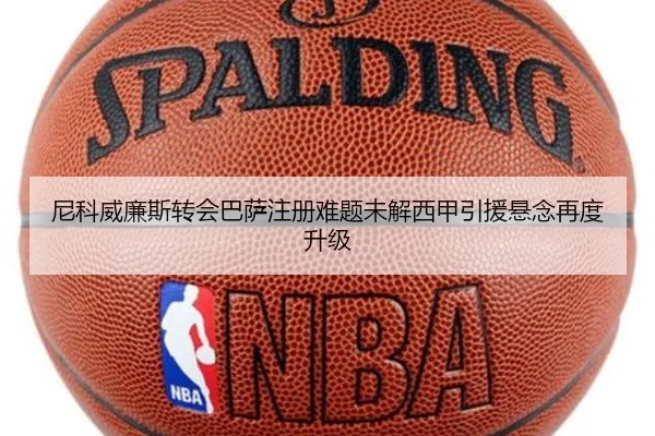 尼科威廉斯转会巴萨注册难题未解西甲引援悬念再度升级