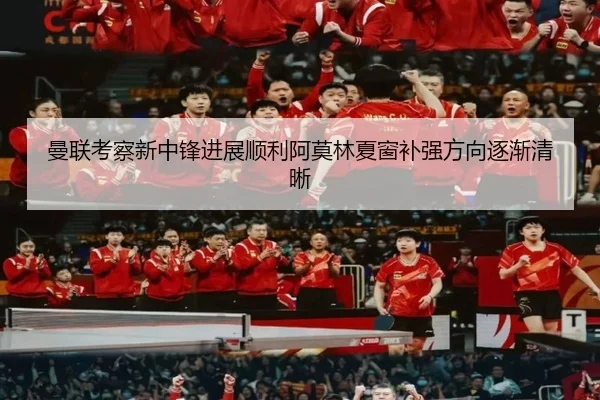 曼联考察新中锋进展顺利阿莫林夏窗补强方向逐渐清晰