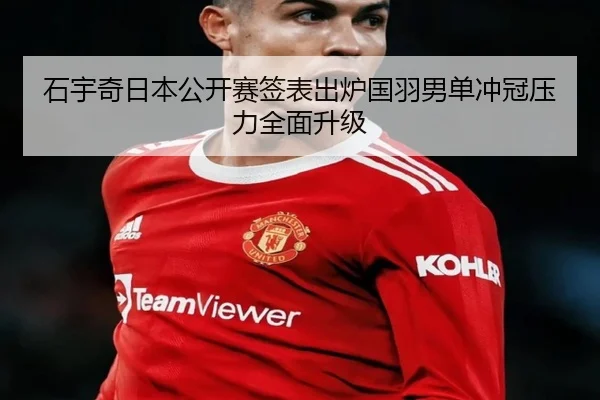 石宇奇日本公开赛签表出炉国羽男单冲冠压力全面升级